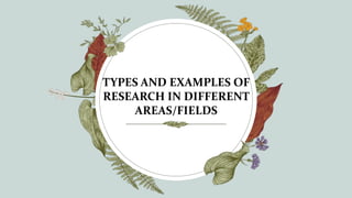 TYPES AND EXAMPLES OF
RESEARCH IN DIFFERENT
AREAS/FIELDS
 