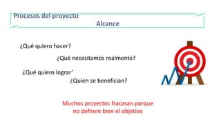 Procesos del proyecto
Alcance
¿Qué quiero hacer?
¿Qué necesitamos realmente?
¿Qué quiero lograr’
¿Quien se benefician?
Muchos proyectos fracasan porque
no definen bien el objetivo
 