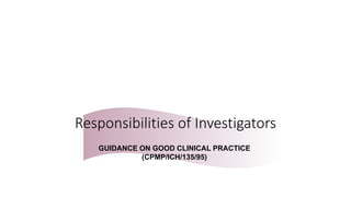 Responsibilities of Investigators
GUIDANCE ON GOOD CLINICAL PRACTICE
(CPMP/ICH/135/95)
 