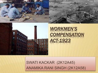 WORKMEN’S
COMPENSATION
ACT-1923
SWATI KACKAR (2K12A45)
ANAMIKA RANI SINGH (2K12A58)
 
