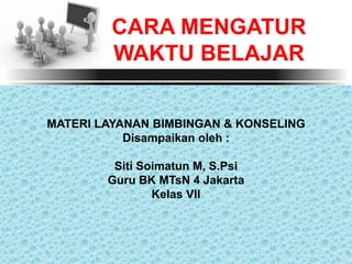 CARA MENGATUR
WAKTU BELAJAR
MATERI LAYANAN BIMBINGAN & KONSELING
Disampaikan oleh :
Siti Soimatun M, S.Psi
Guru BK MTsN 4 Jakarta
Kelas VII
 