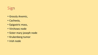 • Grossly Anemic,
• Cachexia,
• Epigastric mass,
• Virchows node
• Sister mary joseph node
• Krukenberg tumor
• Irish node
 