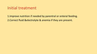 Initial treatment
1.Improve nutrition if needed by parentral or enteral feeding.
2.Correct fluid &electrolyte & anemia if they are present.
 
