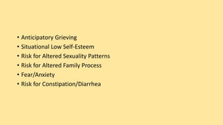 • Anticipatory Grieving
• Situational Low Self-Esteem
• Risk for Altered Sexuality Patterns
• Risk for Altered Family Process
• Fear/Anxiety
• Risk for Constipation/Diarrhea
 