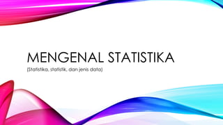 MENGENAL STATISTIKA
(Statistika, statistik, dan jenis data)
 