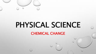 PHYSICAL SCIENCE
CHEMICAL CHANGE
 