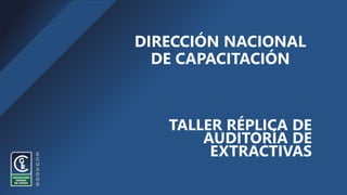 TALLER RÉPLICA DE
AUDITORÍA DE
EXTRACTIVAS
DIRECCIÓN NACIONAL
DE CAPACITACIÓN
 