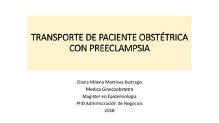 TRANSPORTE DE PACIENTE OBSTÉTRICA
CON PREECLAMPSIA
Diana Milena Martínez Buitrago
Medica Ginecoobstetra
Magister en Epidemiología
PhD Administración de Negocios
2018
 
