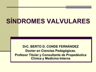 SÍNDROMES VALVULARES
DrC. BERTO D. CONDE FERNÁNDEZ
Doctor en Ciencias Pedagógicas.
Profesor Titular y Consultante de Propedéutica
Clínica y Medicina Interna
 