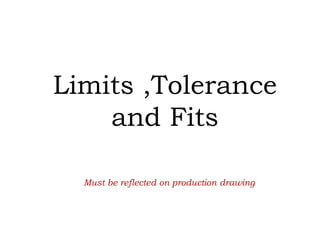 Limits ,Tolerance
and Fits
Must be reflected on production drawing
 