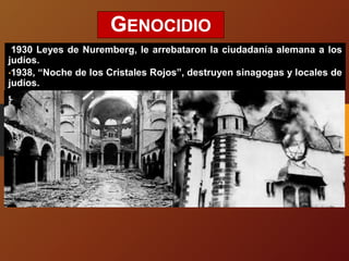 GENOCIDIO
1930 Leyes de Nuremberg, le arrebataron la ciudadanía alemana a los
judíos.
•1938, “Noche de los Cristales Rojos”, destruyen sinagogas y locales de
judíos.
 