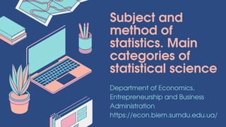 Subject and
method of
statistics. Main
categories of
statistical science
Department of Economics,
Entrepreneurship and Business
Administration
https://econ.biem.sumdu.edu.ua/
 