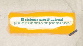 El sistema prostitucional
¿Cuál es la evidencia y qué podemos hacer?
 