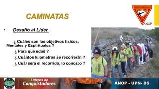 CAMINATAS
• Desafío al Líder.
¿ Cuáles son los objetivos físicos,
Mentales y Espirituales ?
¿ Para qué edad ?
¿ Cuántos kilómetros se recorrerán ?
¿ Cuál será el recorrido, lo conozco ?
 