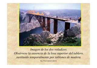 Ing. Elsa Carrera Cabrera
Imagen de los dos voladizos.
Obsérvese la ausencia de la losa superior del tablero,
sustituido temporalmente por tablones de madera.
 