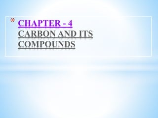 * CHAPTER - 4
CARBON AND ITS
COMPOUNDS
 