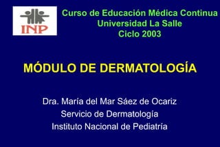 MÓDULO DE DERMATOLOGÍA
Dra. María del Mar Sáez de Ocariz
Servicio de Dermatología
Instituto Nacional de Pediatría
Curso de Educación Médica Continua
Universidad La Salle
Ciclo 2003
 