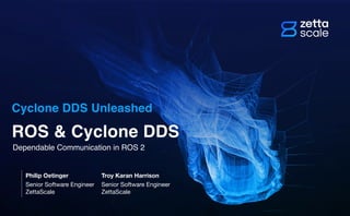 Dependable Communication in ROS 2
ROS & Cyclone DDS
Cyclone DDS Unleashed
Philip Oetinger Troy Karan Harrison
Senior Software Engineer
ZettaScale
Senior Software Engineer
ZettaScale
 