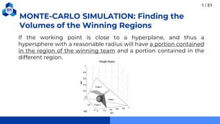 MONTE-CARLO SIMULATION: Finding the
Volumes of the Winning Regions
1 / 51
If the working point is close to a hyperplane, and thus a
hypersphere with a reasonable radius will have a portion contained
in the region of the winning team and a portion contained in the
different region.
 