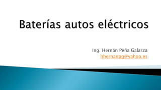 Ing. Hernán Peña Galarza
hhernanpg@yahoo.es
Baterías autos eléctricos
 