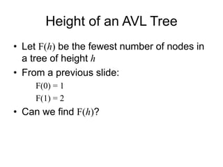 Height of an AVL Tree
• Let F(h) be the fewest number of nodes in
a tree of height h
• From a previous slide:
F(0) = 1
F(1) = 2
• Can we find F(h)?
 