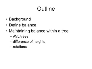 Outline
• Background
• Define balance
• Maintaining balance within a tree
– AVL trees
– difference of heights
– rotations
 