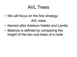 AVL Trees
• We will focus on the first strategy:
AVL trees
• Named after Adelson-Velskii and Landis
• Balance is defined by comparing the
height of the two sub-trees of a node
 
