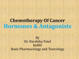 Chemotherapy Of Cancer
Hormones & Antagonists
By
Dr. Harshika Patel
KeMU
Basic Pharmacology and Toxicology
 