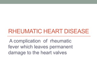 RHEUMATIC HEART DISEASE
A complication of rheumatic
fever which leaves permanent
damage to the heart valves
 