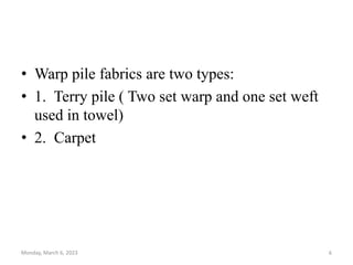 • Warp pile fabrics are two types:
• 1. Terry pile ( Two set warp and one set weft
used in towel)
• 2. Carpet
Monday, March 6, 2023 6
 