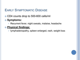 EARLY SYMPTOMATIC DISEASE
 CD4 counts drop to 500-600 cells/ml
 Symptoms:
 Recurrent fever, night sweats, malaise, headache
 Physical findings:
 lymphadenopathy, spleen enlarged, rash, weight loss
 