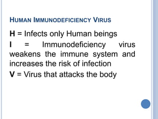 HUMAN IMMUNODEFICIENCY VIRUS
H = Infects only Human beings
I = Immunodeficiency virus
weakens the immune system and
increases the risk of infection
V = Virus that attacks the body
 
