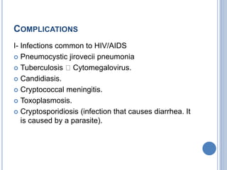 COMPLICATIONS
I- Infections common to HIV/AIDS
 Pneumocystic jirovecii pneumonia
 Tuberculosis Cytomegalovirus.
 Candidiasis.
 Cryptococcal meningitis.
 Toxoplasmosis.
 Cryptosporidiosis (infection that causes diarrhea. It
is caused by a parasite).
 