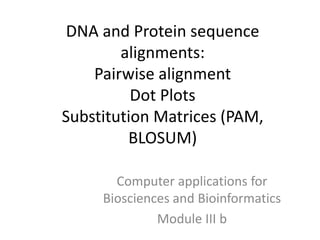 DNA and Protein sequence
alignments:
Pairwise alignment
Dot Plots
Substitution Matrices (PAM,
BLOSUM)
Computer applications for
Biosciences and Bioinformatics
Module III b
 