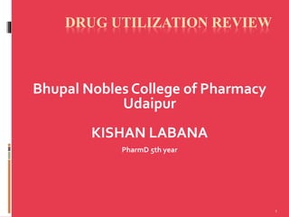 1
DRUG UTILIZATION REVIEW
Bhupal Nobles College of Pharmacy
Udaipur
KISHAN LABANA
PharmD 5th year
 