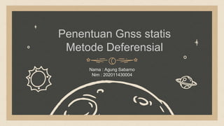 Penentuan Gnss statis
Metode Deferensial
Nama : Agung Sabarno
Nim : 202011430004
 