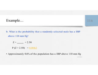 Example… 116
b. What is the probability that a randomly selected male has a DBP
above 110 mm Hg?
Z = = 2.50
P (Z > 2.50) = 0.0062
• Approximately 0.6% of the population has a DBP above 110 mm Hg
4/27/2023
 