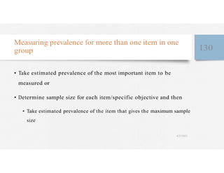 Measuring prevalence for more than one item in one
group 130
• Take estimated prevalence of the most important item to be
measured or
• Determine sample size for each item/specific objective and then
• Take estimated prevalence of the item that gives the maximum sample
size
4/27/2023
 