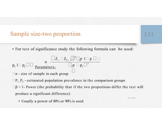 1
1 1
Sample size-two proportion 131
• For test of significance study the following formula can be used:
Z Z2
2
p 1 p
p2 1 p2 Parameters:
p p2
2
n - size of sample in each group
P1 ,P2 – estimated population prevalence in the comparison groups
β = 1- Power (the probability that if the two proportions differ the test will
produce a significant difference)
4/27/2023
• Usually a power of 80% or 90% is used
 