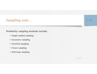 Sampling cont… 136
Probability sampling methods include:
• Simple random sampling
• Systematic sampling
• Stratified sampling
• Cluster sampling
• Multistage sampling
4/27/2023
 