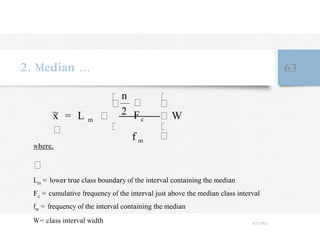 ~
2. Median … 63
x = L m
where,
n
2 Fc
f m
W
Lm = lower true class boundary of the interval containing the median
Fc = cumulative frequency of the interval just above the median class interval
fm = frequency of the interval containing the median
W= class interval width 4/27/2023
 