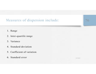 Measures of dispersion include: 76
1. Range
2. Inter-quartile range
3. Variance
4. Standard deviation
5. Coefficient of variation
6. Standard error 4/27/2023
 