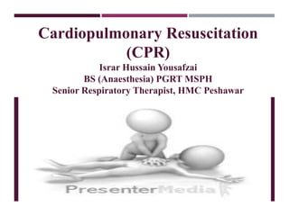 Cardiopulmonary Resuscitation
(CPR)
Israr Hussain Yousafzai
BS (Anaesthesia) PGRT MSPH
Senior Respiratory Therapist, HMC Peshawar
 