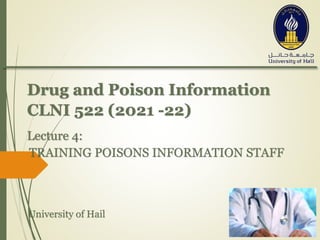 Drug and Poison Information
CLNI 522 (2021 -22)
Lecture 4:
TRAINING POISONS INFORMATION STAFF
University of Hail
 