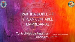 Contabilidad de Registros
Principales
VICTOR ORLANDO ZEA
BARBOZA
PARTIDA DOBLE – T
Y PLAN CONTABLE
EMPRESARIAL
 