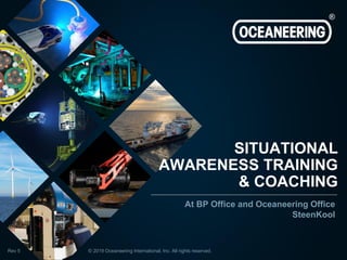 © 2019 Oceaneering International, Inc. All rights reserved.
Rev 5
SITUATIONAL
AWARENESS TRAINING
& COACHING
At BP Office and Oceaneering Office
SteenKool
 