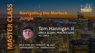 MASTER
CLASS
Tom Hannigan Jr
UNICA GLOBAL PRACTICE LEAD
HCL UNICA
Navigating the Martech
Jungle
NEW YORK, NY ~ APRIL 27 - 28, 2023
DIGIMARCONEAST.COM | #DigiMarConEast
 