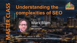 MASTER
CLASS
Mark Blum
OWNER
SEO249.COM
Understanding the
complexities of SEO
DENVER, CO ~ MAY 8 - 9, 2023
DIGIMARCONROCKYMOUNTAINS.COM | #DigiMarConRockyMountains
 
