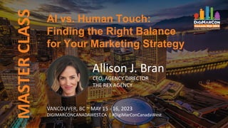 MASTER
CLASS
VANCOUVER, BC ~ MAY 15 - 16, 2023
DIGIMARCONCANADAWEST.CA | #DigiMarConCanadaWest
Allison J. Bran
CEO, AGENCY DIRECTOR
THE REX AGENCY
AI vs. Human Touch:
Finding the Right Balance
for Your Marketing Strategy
 