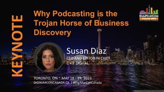 KEYNOTE
Susan Diaz
CEO AND EDITOR IN CHIEF
C + P DIGITAL
Why Podcasting is the
Trojan Horse of Business
Discovery
TORONTO, ON ~ MAY 18 - 19, 2023
DIGIMARCONCANADA.CA | #DigiMarConCanada
 
